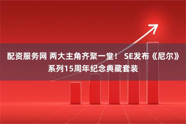 配资服务网 两大主角齐聚一堂！ SE发布《尼尔》系列15周年纪念典藏套装
