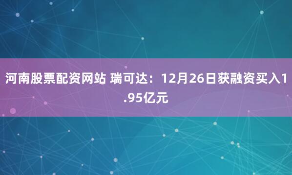 河南股票配资网站 瑞可达：12月26日获融资买入1.95亿元