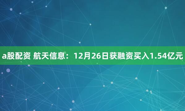 a股配资 航天信息：12月26日获融资买入1.54亿元