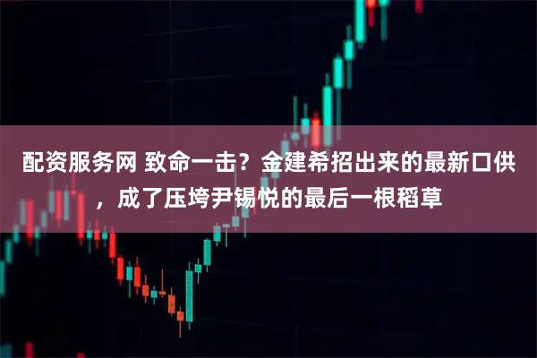 配资服务网 致命一击？金建希招出来的最新口供，成了压垮尹锡悦的最后一根稻草