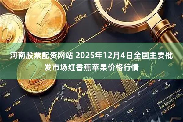 河南股票配资网站 2025年12月4日全国主要批发市场红香蕉苹果价格行情