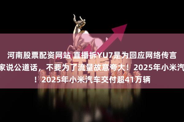 河南股票配资网站 直播拆YU7是为回应网络传言！雷军：希望大家说公道话，不要为了流量故意夸大！2025年小米汽车交付超41万辆
