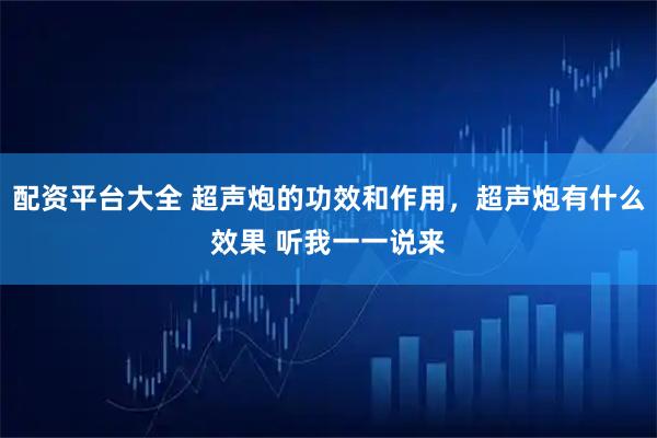 配资平台大全 超声炮的功效和作用，超声炮有什么效果 听我一一说来