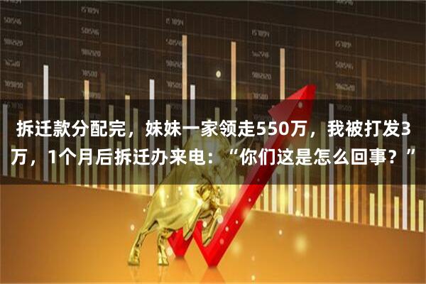 拆迁款分配完，妹妹一家领走550万，我被打发3万，1个月后拆迁办来电：“你们这是怎么回事？”