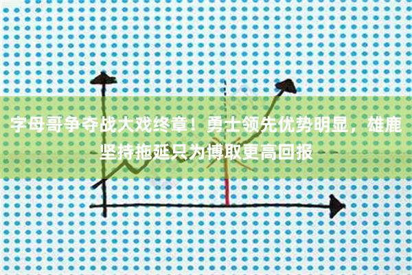 字母哥争夺战大戏终章！勇士领先优势明显，雄鹿坚持拖延只为博取更高回报