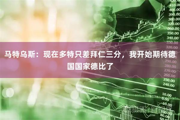 马特乌斯：现在多特只差拜仁三分，我开始期待德国国家德比了