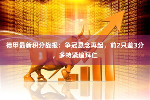 德甲最新积分战报：争冠悬念再起，前2只差3分，多特紧追拜仁