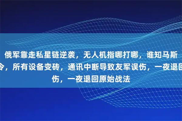 俄军靠走私星链逆袭，无人机指哪打哪，谁知马斯克一道指令，所有设备变砖，通讯中断导致友军误伤，一夜退回原始战法