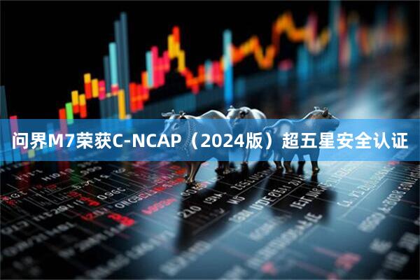 问界M7荣获C-NCAP(2024版)超五星安全认证
