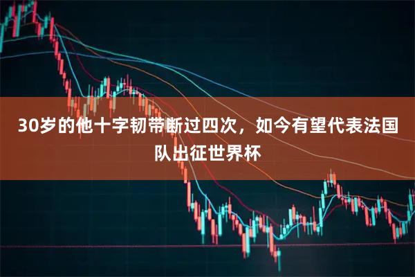 30岁的他十字韧带断过四次，如今有望代表法国队出征世界杯