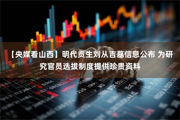 【央媒看山西】明代贡生刘从吉墓信息公布 为研究官员选拔制度提供珍贵资料