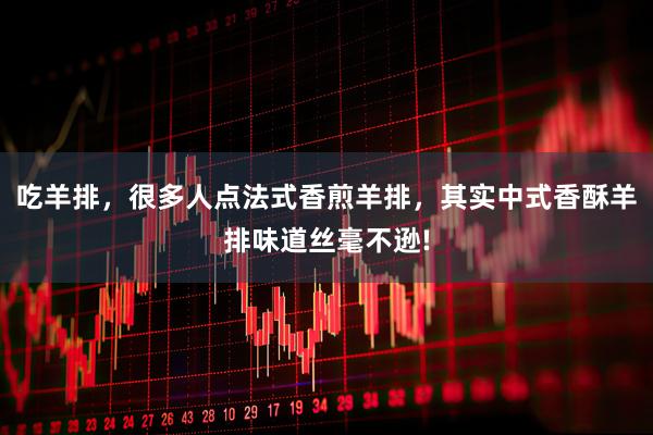 吃羊排,很多人点法式香煎羊排,其实中式香酥羊排味道丝毫不逊!