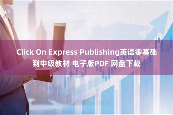 Click On Express Publishing英语零基础到中级教材 电子版PDF 网盘下载