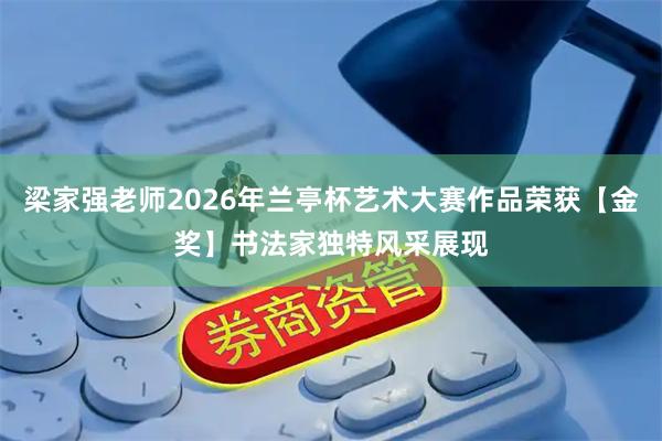 梁家强老师2026年兰亭杯艺术大赛作品荣获【金奖】书法家独特风采展现