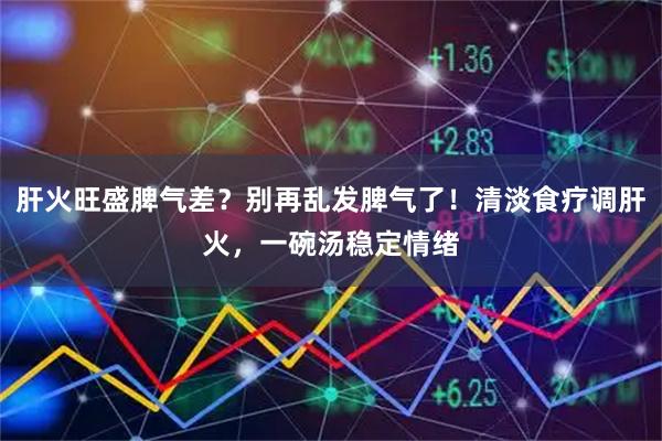 肝火旺盛脾气差？别再乱发脾气了！清淡食疗调肝火，一碗汤稳定情绪