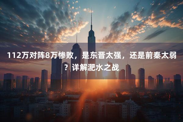 112万对阵8万惨败，是东晋太强，还是前秦太弱？详解淝水之战