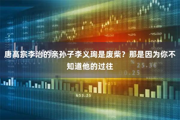 唐高宗李治的亲孙子李义珣是废柴？那是因为你不知道他的过往