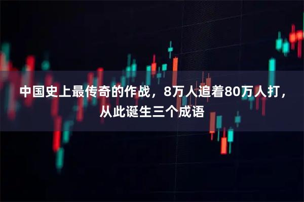中国史上最传奇的作战，8万人追着80万人打，从此诞生三个成语