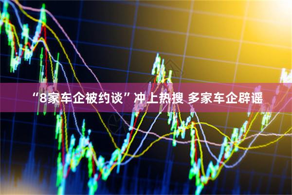 “8家车企被约谈”冲上热搜 多家车企辟谣