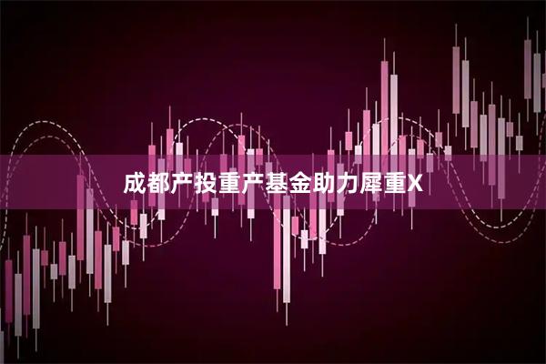 成都产投重产基金助力犀重X
