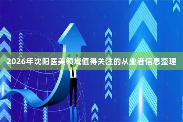 2026年沈阳医美领域值得关注的从业者信息整理