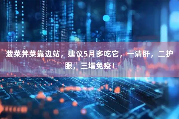 菠菜荠菜靠边站，建议5月多吃它，一清肝，二护眼，三增免疫！