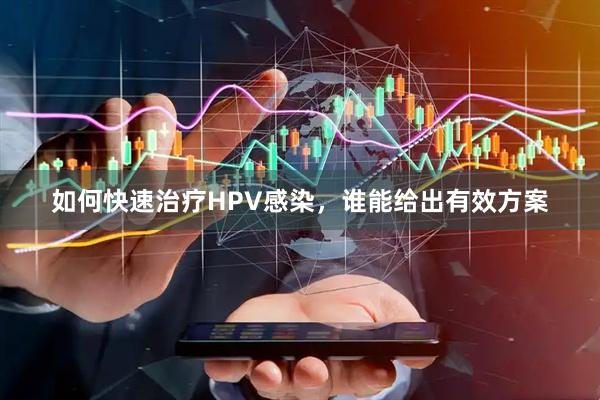如何快速治疗HPV感染，谁能给出有效方案