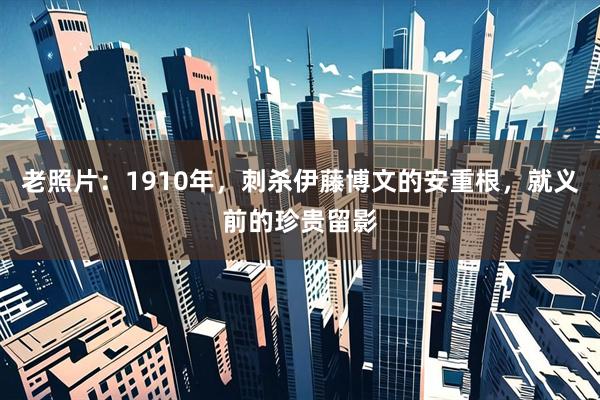 老照片：1910年，刺杀伊藤博文的安重根，就义前的珍贵留影