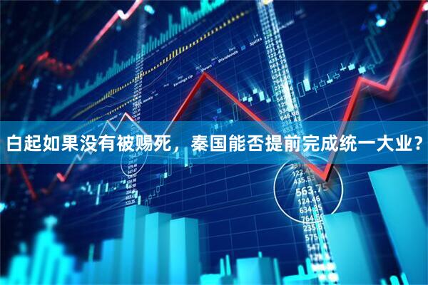 白起如果没有被赐死，秦国能否提前完成统一大业？