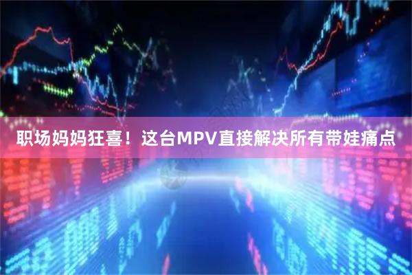 职场妈妈狂喜！这台MPV直接解决所有带娃痛点