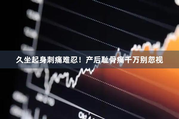 久坐起身刺痛难忍！产后耻骨痛千万别忽视