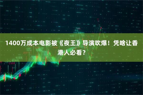 1400万成本电影被《夜王》导演吹爆！凭啥让香港人必看？