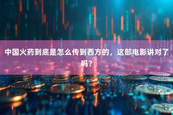 中国火药到底是怎么传到西方的,这部电影讲对了吗?