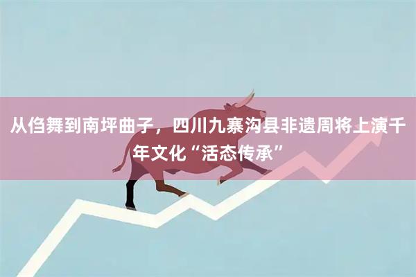 从㑇舞到南坪曲子，四川九寨沟县非遗周将上演千年文化“活态传承”