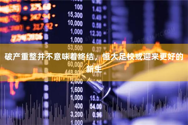 破产重整并不意味着终结,恒大足校或迎来更好的新生