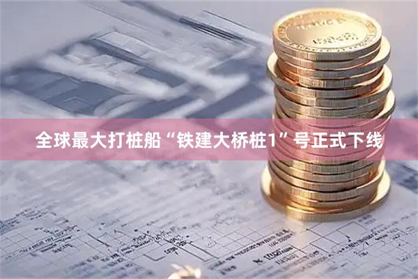 全球最大打桩船“铁建大桥桩1”号正式下线