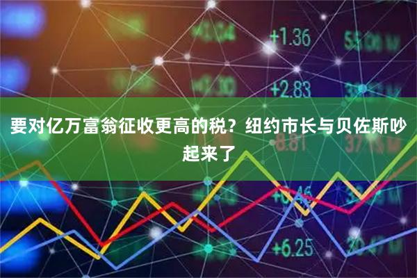 要对亿万富翁征收更高的税？纽约市长与贝佐斯吵起来了
