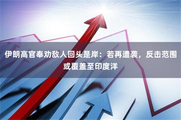 伊朗高官奉劝敌人回头是岸：若再遭袭，反击范围或覆盖至印度洋