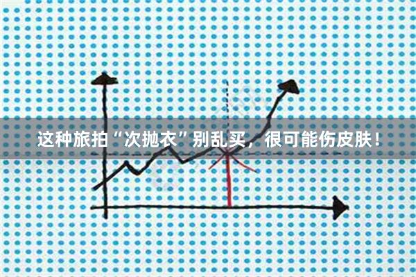 这种旅拍“次抛衣”别乱买,很可能伤皮肤!
