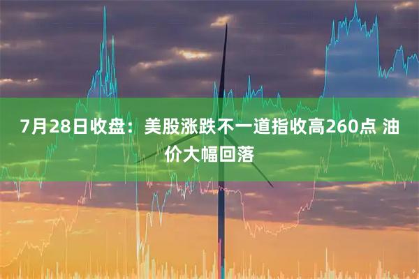 7月28日收盘：美股涨跌不一道指收高260点 油价大幅回落