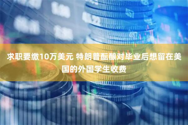 求职要缴10万美元 特朗普酝酿对毕业后想留在美国的外国学生收费
