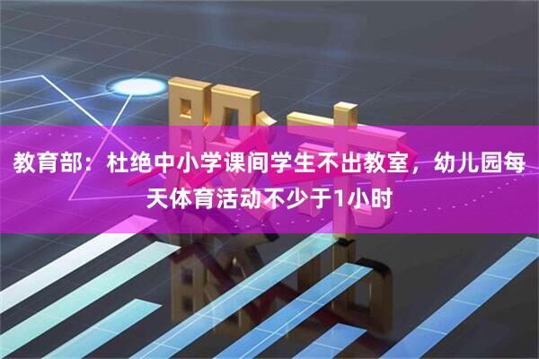 教育部：杜绝中小学课间学生不出教室，幼儿园每天体育活动不少于1小时