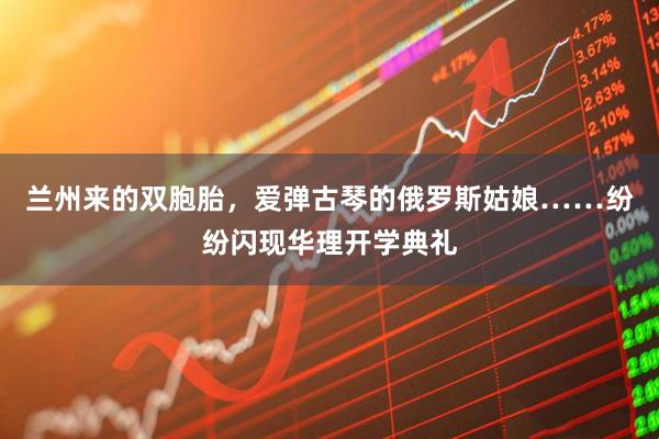 兰州来的双胞胎，爱弹古琴的俄罗斯姑娘……纷纷闪现华理开学典礼