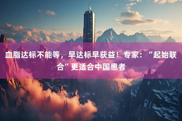 血脂达标不能等，早达标早获益！专家：“起始联合”更适合中国患者